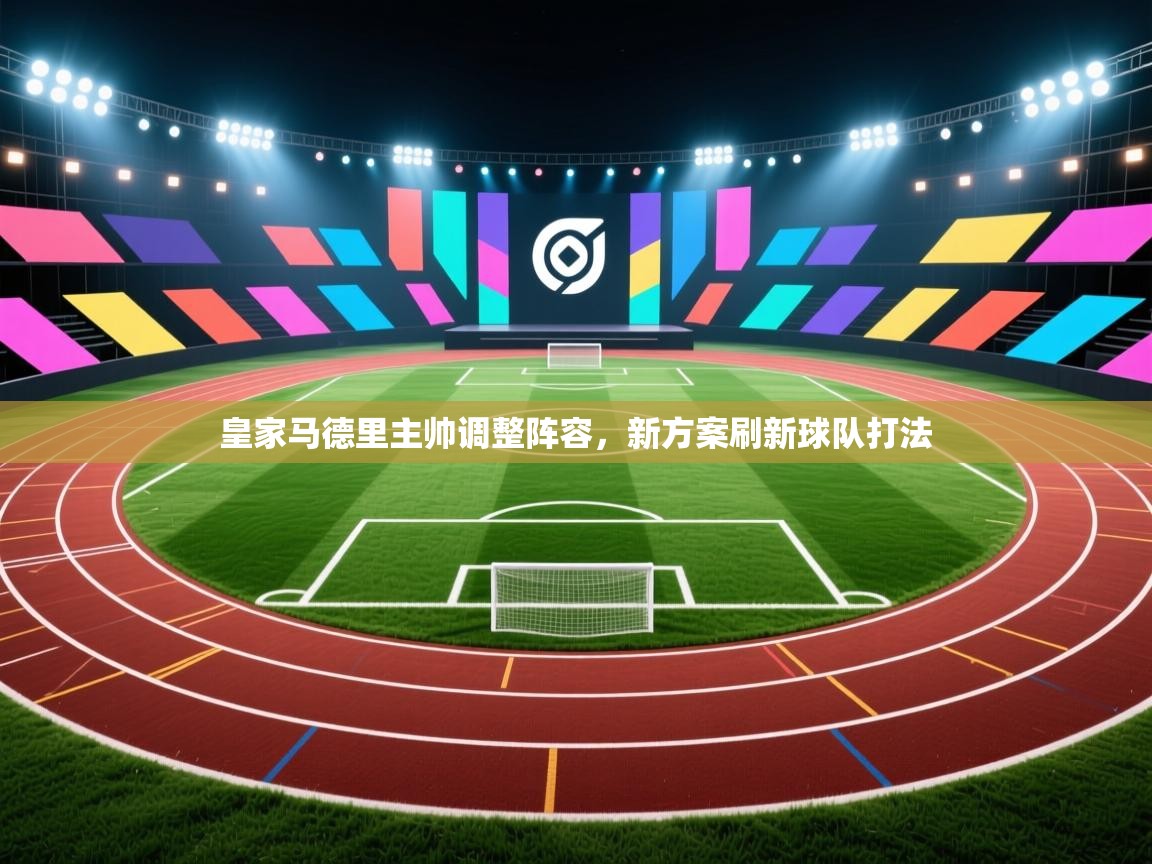 皇家马德里主帅调整阵容,新方案刷新球队打法 第1张