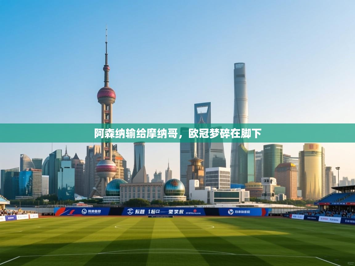 阿森纳输给摩纳哥,欧冠梦碎在脚下 第1张