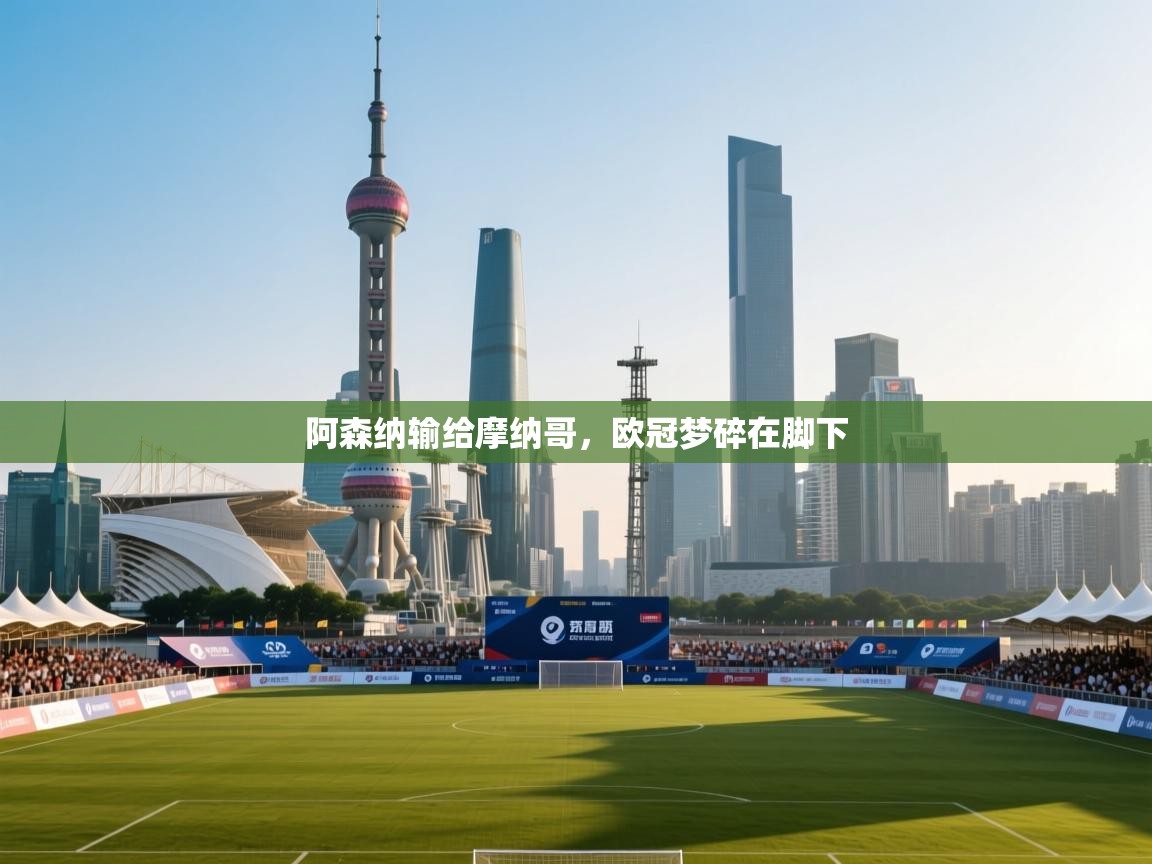 阿森纳输给摩纳哥,欧冠梦碎在脚下 第2张