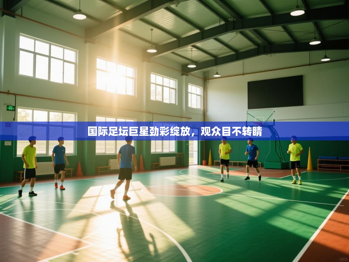 国际足坛巨星劲彩绽放,观众目不转睛 第1张