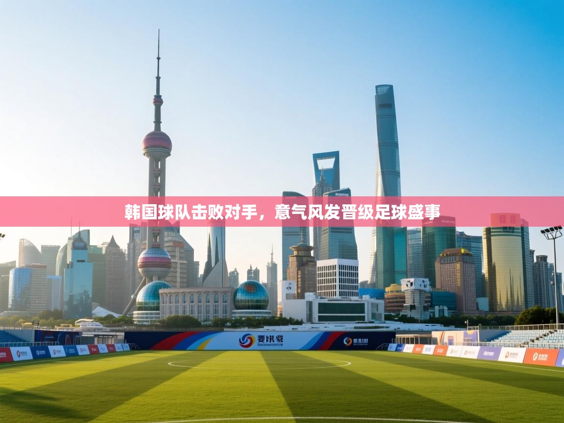 韩国球队击败对手,意气风发晋级足球盛事 第2张