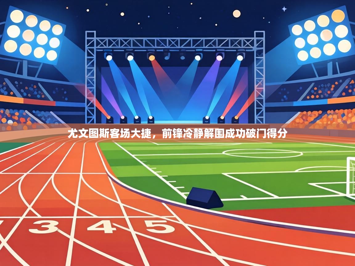 尤文图斯客场大捷,前锋冷静解围成功破门得分 第1张